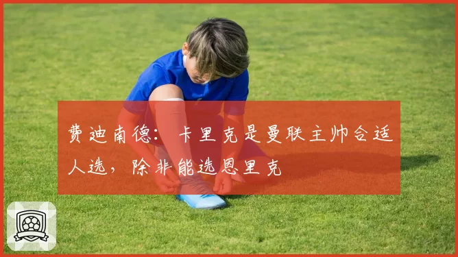 费迪南德：卡里克是曼联主帅合适人选，除非能选恩里克