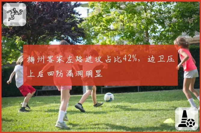 梅州客家左路进攻占比42%,边卫压上后回防漏洞明显