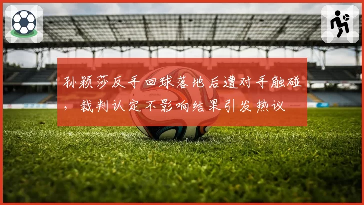 孙颖莎反手回球落地后遭对手触碰，裁判认定不影响结果引发热议