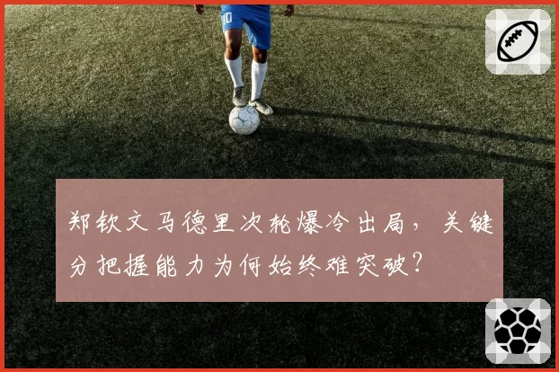 郑钦文马德里次轮爆冷出局，关键分把握能力为何始终难突破？