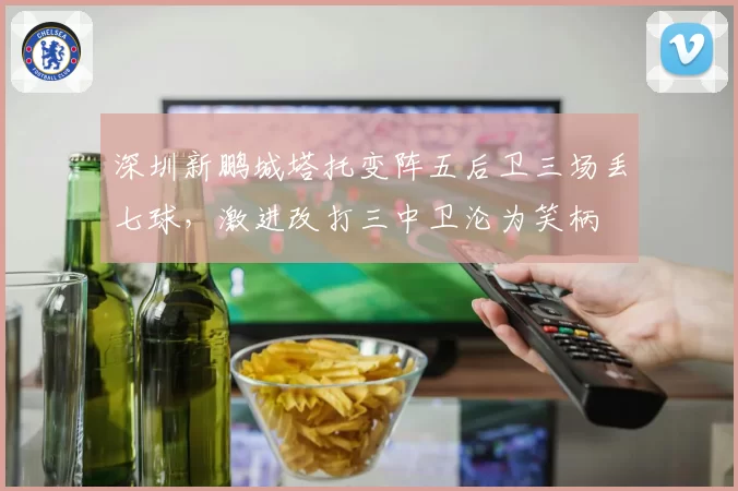 深圳新鹏城塔托变阵五后卫三场丢七球，激进改打三中卫沦为笑柄