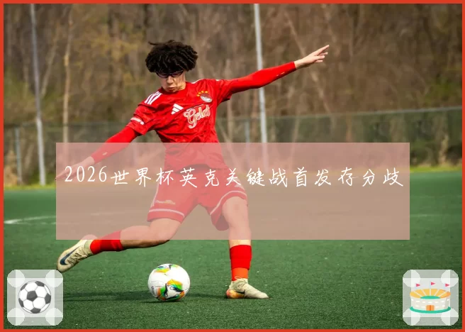 2026世界杯英克关键战首发存分歧