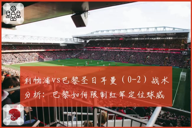 利物浦vs巴黎圣日耳曼（0-2）战术分析：巴黎如何限制红军定位球威胁——2026年4月15日