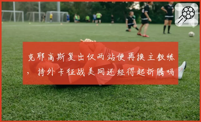 克耶高斯复出仅两站便再换主教练，持外卡征战美网还经得起折腾吗？
