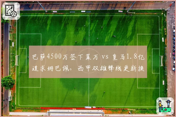 巴萨4500万签下莱万 vs 皇马1.8亿追求姆巴佩,西甲双雄锋线更新换代速度