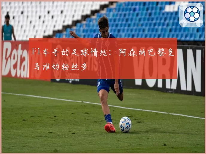 F1车手的足球情结:阿森纳巴黎皇马谁的粉丝多
