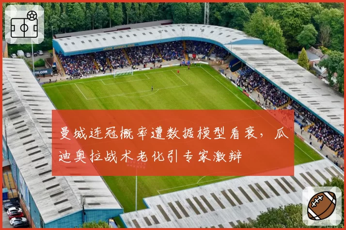 曼城连冠概率遭数据模型看衰，瓜迪奥拉战术老化引专家激辩