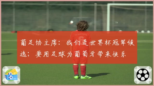 葡足协主席:我们是世界杯冠军候选;要用足球为葡萄牙带来快乐