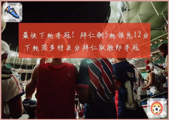 最快下轮夺冠!拜仁剩5轮领先12分 下轮若多特丢分拜仁取胜即夺冠