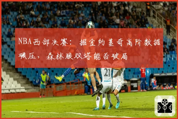 NBA西部决赛:掘金约基奇高阶数据碾压,森林狼双塔能否破局