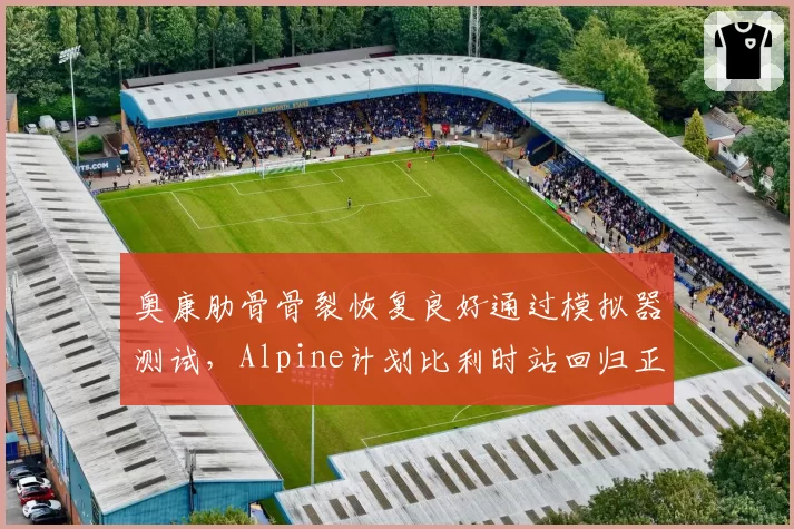 奥康肋骨骨裂恢复良好通过模拟器测试,Alpine计划比利时站回归正赛