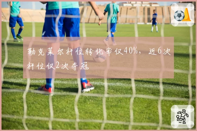 勒克莱尔杆位转化率仅40%，近6次杆位仅2次夺冠