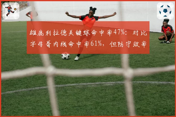 雄鹿利拉德关键球命中率47%：对比字母哥内线命中率61%，但防守效率联盟第18拖累排名